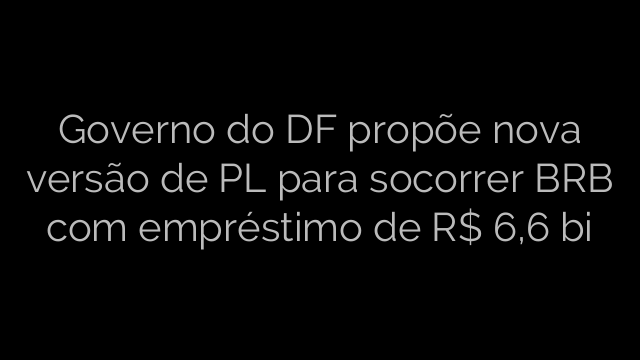 ​Governo do DF propõe nova versão de PL para socorrer BRB com empréstimo de R$ 6,6 bi 